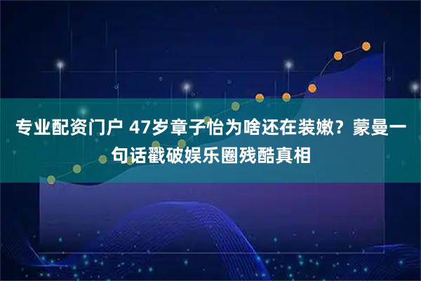 专业配资门户 47岁章子怡为啥还在装嫩?蒙曼一句话戳破娱乐圈残酷真相