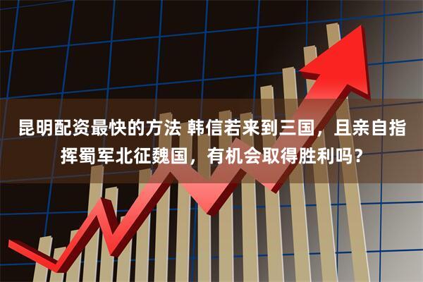 昆明配资最快的方法 韩信若来到三国，且亲自指挥蜀军北征魏国，有机会取得胜利吗？