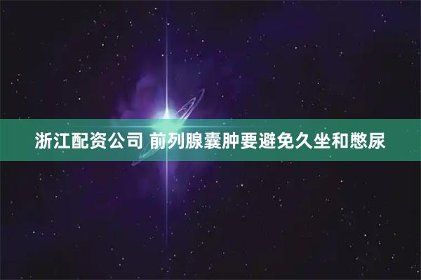 浙江配资公司 前列腺囊肿要避免久坐和憋尿