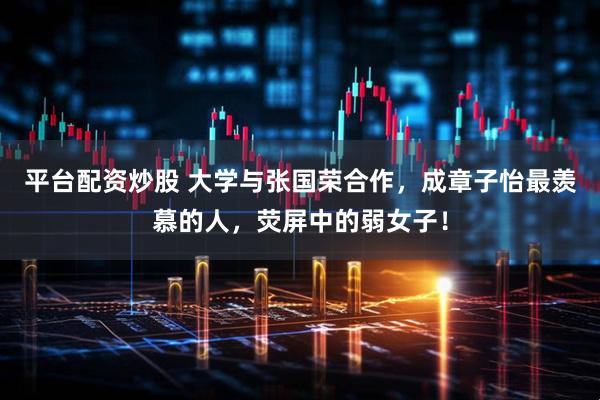平台配资炒股 大学与张国荣合作,成章子怡最羡慕的人,荧屏中的弱女子!