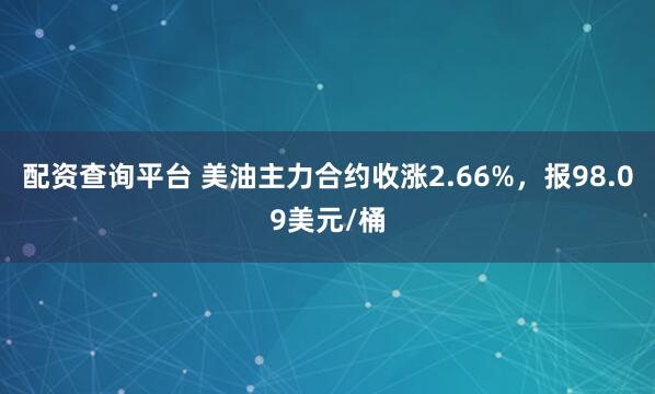 配资查询平台 美油主力合约收涨2.66%，报98.09美元/桶