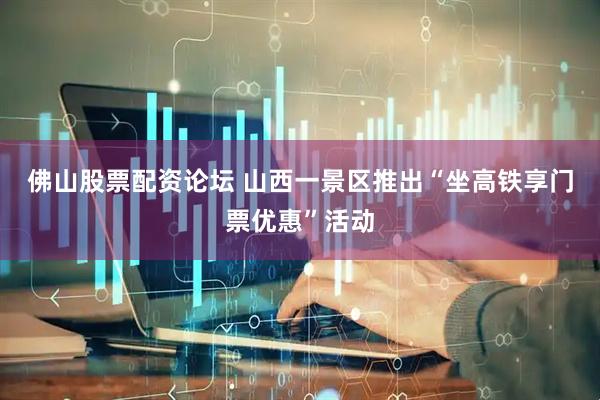 佛山股票配资论坛 山西一景区推出“坐高铁享门票优惠”活动