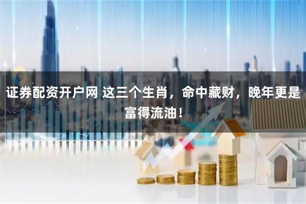 证券配资开户网 这三个生肖，命中藏财，晚年更是富得流油！