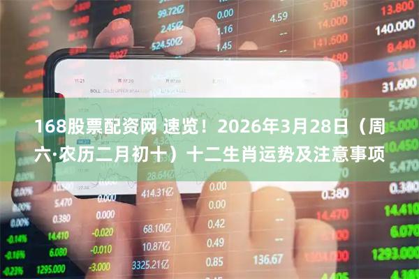 168股票配资网 速览!2026年3月28日(周六·农历二月初十)十二生肖运势及注意事项