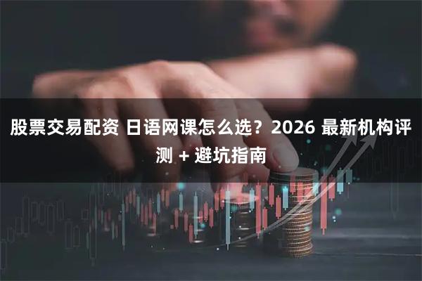 股票交易配资 日语网课怎么选？2026 最新机构评测 + 避坑指南