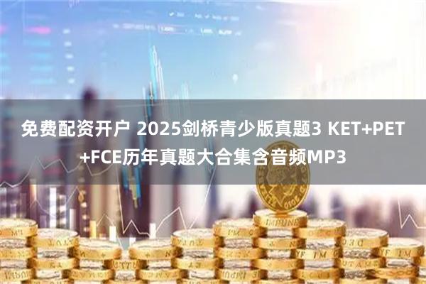 免费配资开户 2025剑桥青少版真题3 KET+PET+FCE历年真题大合集含音频MP3
