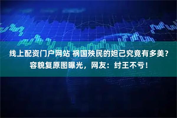 线上配资门户网站 祸国殃民的妲己究竟有多美？容貌复原图曝光，网友：纣王不亏！