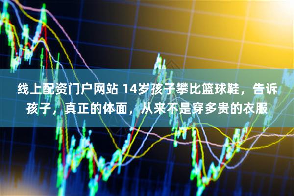 线上配资门户网站 14岁孩子攀比篮球鞋，告诉孩子，真正的体面，从来不是穿多贵的衣服