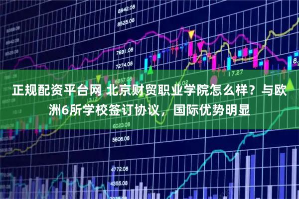 正规配资平台网 北京财贸职业学院怎么样？与欧洲6所学校签订协议，国际优势明显