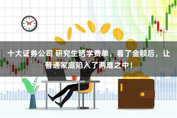 十大证券公司 研究生晒学费单，看了金额后，让普通家庭陷入了两难之中！