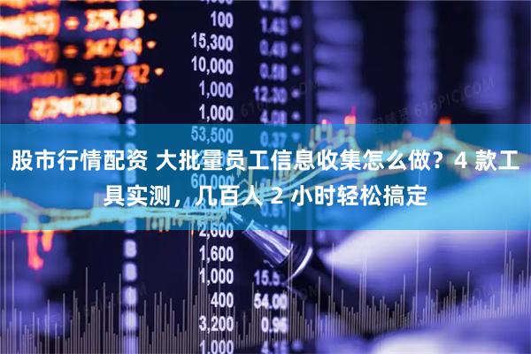 股市行情配资 大批量员工信息收集怎么做？4 款工具实测，几百人 2 小时轻松搞定