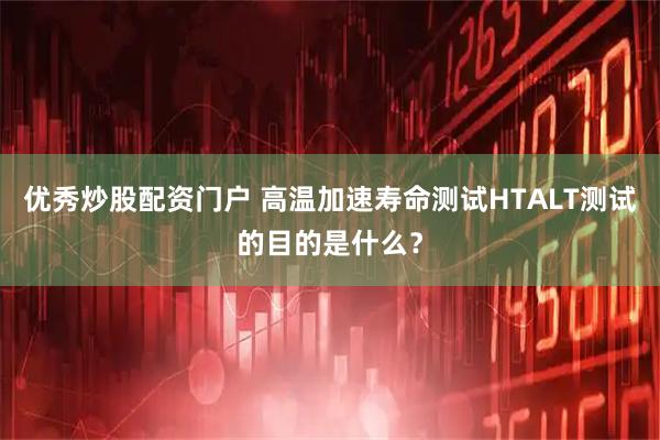 优秀炒股配资门户 高温加速寿命测试HTALT测试的目的是什么？