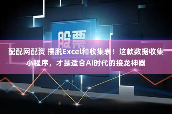 配配网配资 摆脱Excel和收集表！这款数据收集小程序，才是适合AI时代的接龙神器