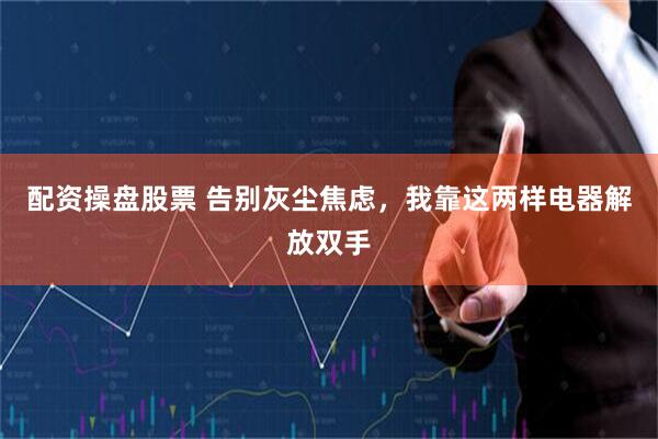配资操盘股票 告别灰尘焦虑，我靠这两样电器解放双手