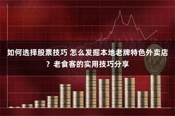 如何选择股票技巧 怎么发掘本地老牌特色外卖店？老食客的实用技巧分享