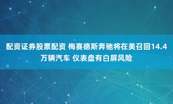 配资证券股票配资 梅赛德斯奔驰将在美召回14.4万辆汽车 仪表盘有白屏风险