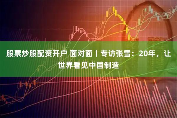 股票炒股配资开户 面对面丨专访张雪：20年，让世界看见中国制造