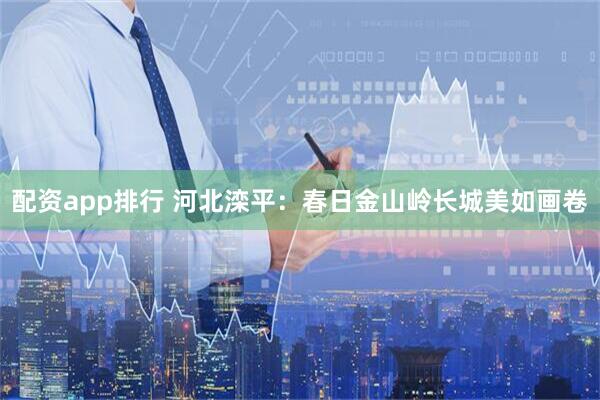 配资app排行 河北滦平：春日金山岭长城美如画卷
