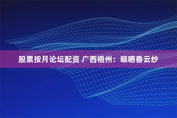股票按月论坛配资 广西梧州：晾晒香云纱