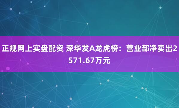 正规网上实盘配资 深华发A龙虎榜：营业部净卖出2571.67万元