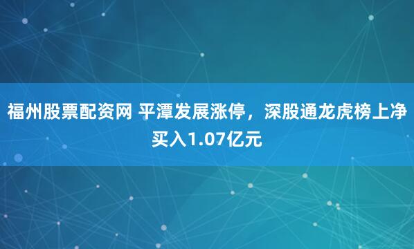 福州股票配资网 平潭发展涨停，深股通龙虎榜上净买入1.07亿元