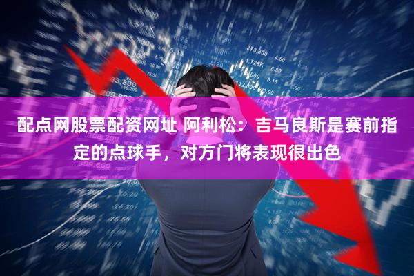 配点网股票配资网址 阿利松：吉马良斯是赛前指定的点球手，对方门将表现很出色