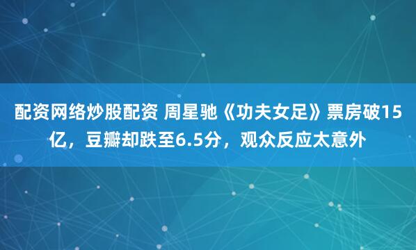 配资网络炒股配资 周星驰《功夫女足》票房破15亿，豆瓣却跌至6.5分，观众反应太意外