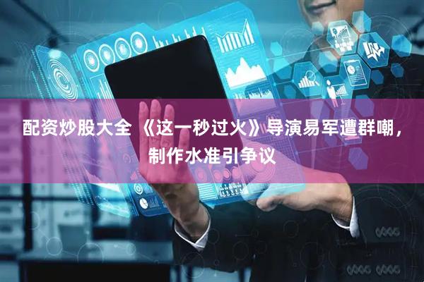 配资炒股大全 《这一秒过火》导演易军遭群嘲，制作水准引争议