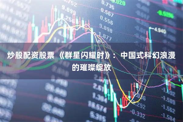 炒股配资股票 《群星闪耀时》：中国式科幻浪漫的璀璨绽放