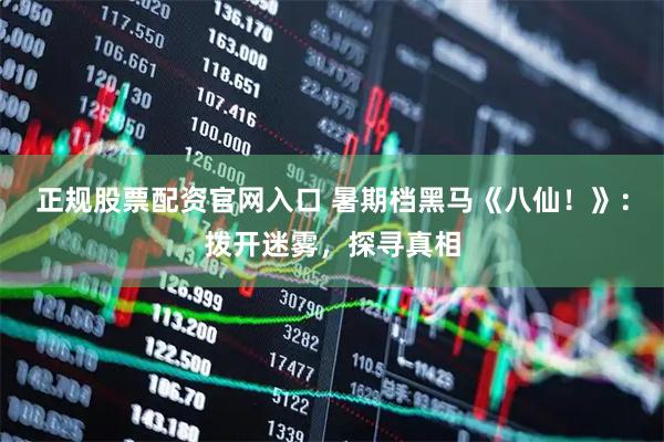 正规股票配资官网入口 暑期档黑马《八仙！》：拨开迷雾，探寻真相