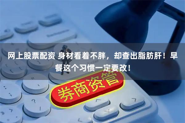 网上股票配资 身材看着不胖，却查出脂肪肝！早餐这个习惯一定要改！