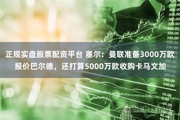 正规实盘股票配资平台 塞尔：曼联准备3000万欧报价巴尔德，还打算5000万欧收购卡马文加