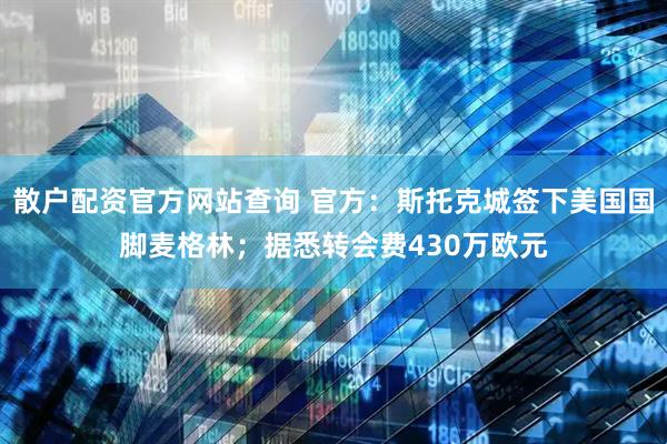 散户配资官方网站查询 官方：斯托克城签下美国国脚麦格林；据悉转会费430万欧元