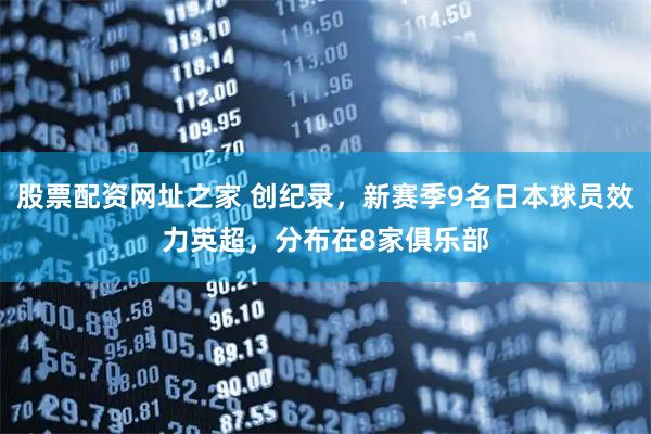 股票配资网址之家 创纪录，新赛季9名日本球员效力英超，分布在8家俱乐部