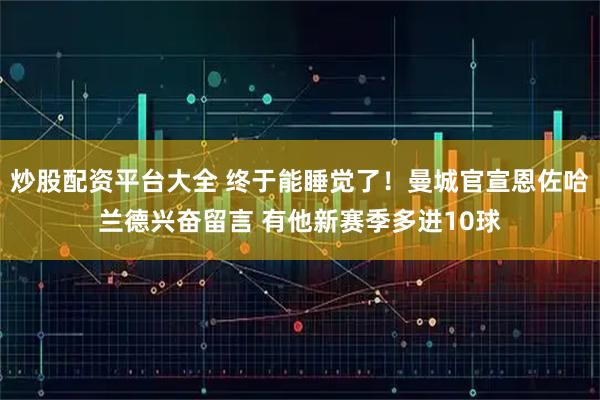 炒股配资平台大全 终于能睡觉了！曼城官宣恩佐哈兰德兴奋留言 有他新赛季多进10球