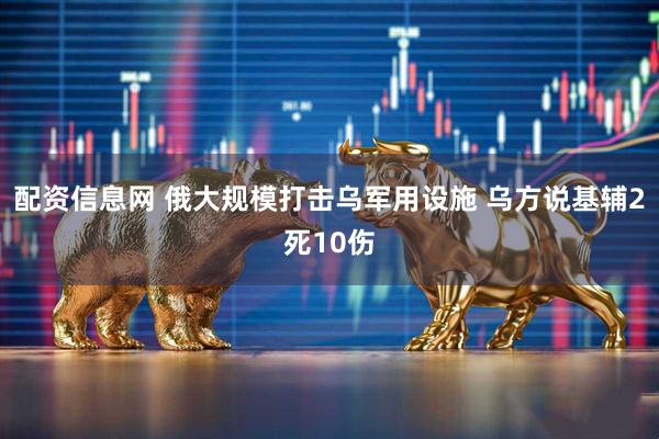 配资信息网 俄大规模打击乌军用设施 乌方说基辅2死10伤