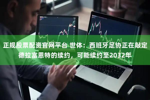 正规股票配资官网平台 世体：西班牙足协正在敲定德拉富恩特的续约，可能续约至2032年