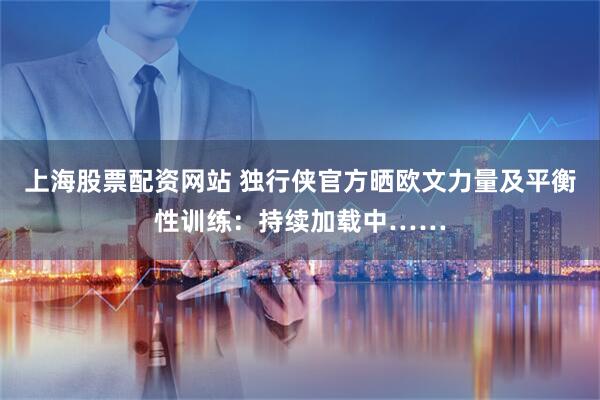 上海股票配资网站 独行侠官方晒欧文力量及平衡性训练：持续加载中……
