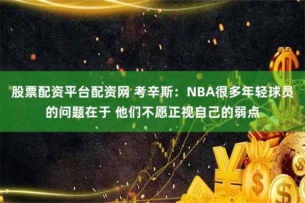 股票配资平台配资网 考辛斯：NBA很多年轻球员的问题在于 他们不愿正视自己的弱点
