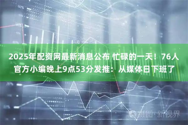 2025年配资网最新消息公布 忙碌的一天！76人官方小编晚上9点53分发推：从媒体日下班了